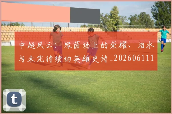 中超风云:绿茵场上的荣耀、泪水与未完待续的英雄史诗_20260611141000