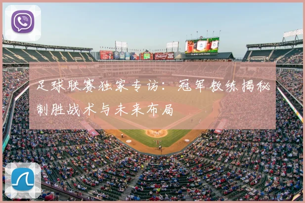 足球联赛独家专访:冠军教练揭秘制胜战术与未来布局