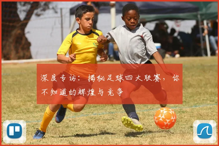 深度专访:揭秘足球四大联赛,你不知道的辉煌与竞争