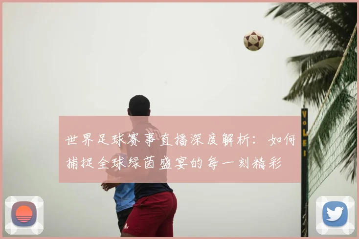 世界足球赛事直播深度解析:如何捕捉全球绿茵盛宴的每一刻精彩