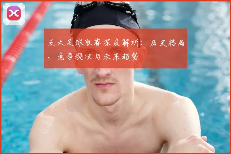 五大足球联赛深度解析:历史格局、竞争现状与未来趋势