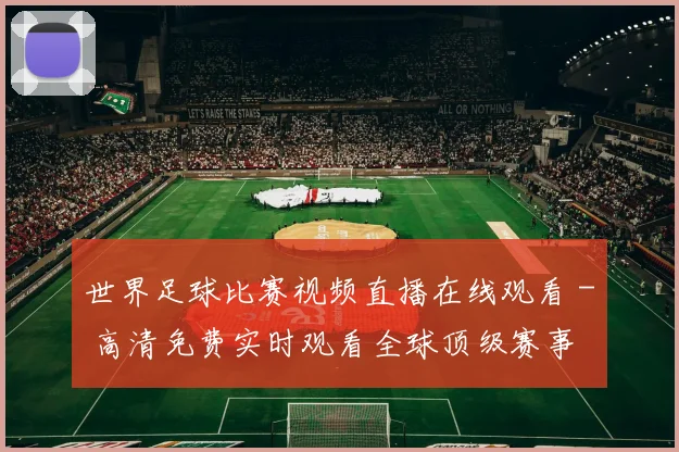 世界足球比赛视频直播在线观看 - 高清免费实时观看全球顶级赛事
