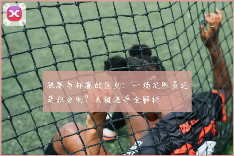 联赛与杯赛的区别:一场定胜负还是积分制?关键差异全解析