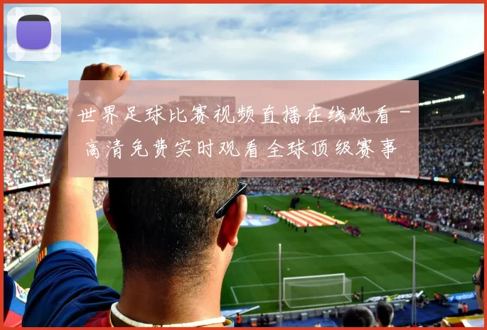 世界足球比赛视频直播在线观看 - 高清免费实时观看全球顶级赛事