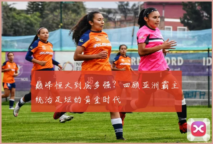 巅峰恒大到底多强?回顾亚洲霸主统治足坛的黄金时代