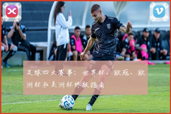 足球四大赛事：世界杯、欧冠、欧洲杯和美洲杯终极指南
