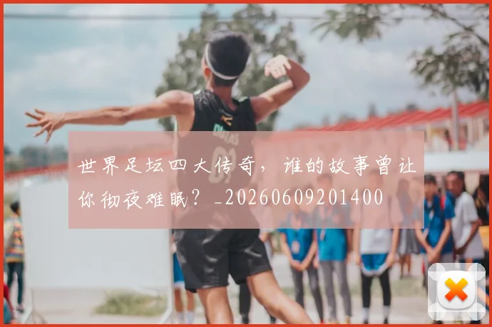 世界足坛四大传奇,谁的故事曾让你彻夜难眠?_20260609201400
