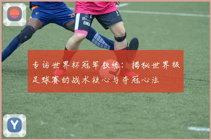 专访世界杯冠军教练:揭秘世界级足球赛的战术核心与夺冠心法