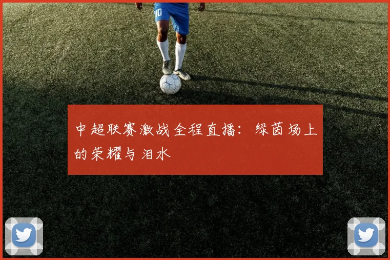 中超联赛激战全程直播:绿茵场上的荣耀与泪水