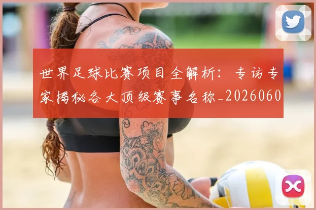 世界足球比赛项目全解析:专访专家揭秘各大顶级赛事名称_20260609201531