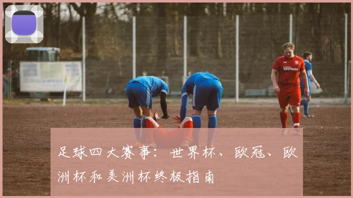 足球四大赛事:世界杯、欧冠、欧洲杯和美洲杯终极指南