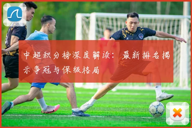 中超积分榜深度解读:最新排名揭示争冠与保级格局