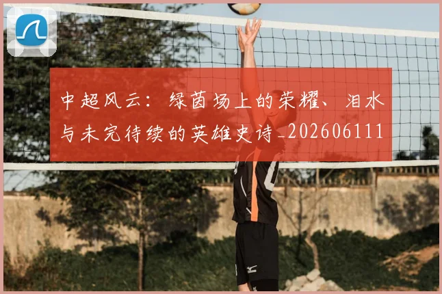中超风云:绿茵场上的荣耀、泪水与未完待续的英雄史诗_20260611141000