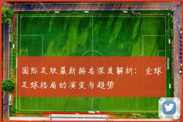 国际足联最新排名深度解析:全球足球格局的演变与趋势