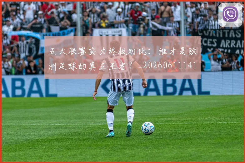 五大联赛实力终极对比:谁才是欧洲足球的真正王者?_20260611141138