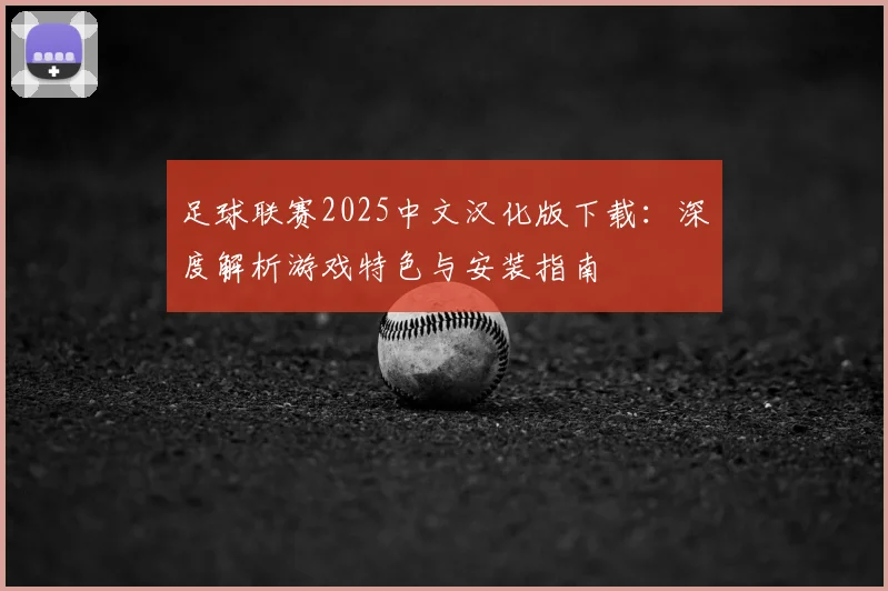 足球联赛2025中文汉化版下载:深度解析游戏特色与安装指南