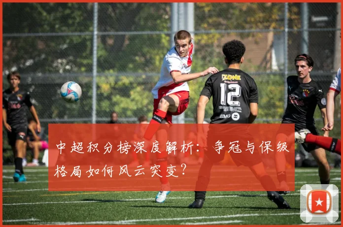 中超积分榜深度解析:争冠与保级格局如何风云突变?