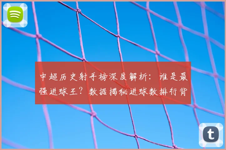 中超历史射手榜深度解析:谁是最强进球王?数据揭秘进球数排行背后的传奇故事