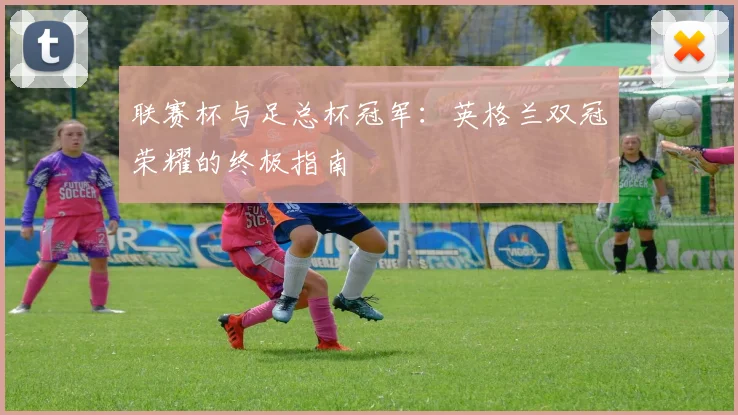 联赛杯与足总杯冠军:英格兰双冠荣耀的终极指南