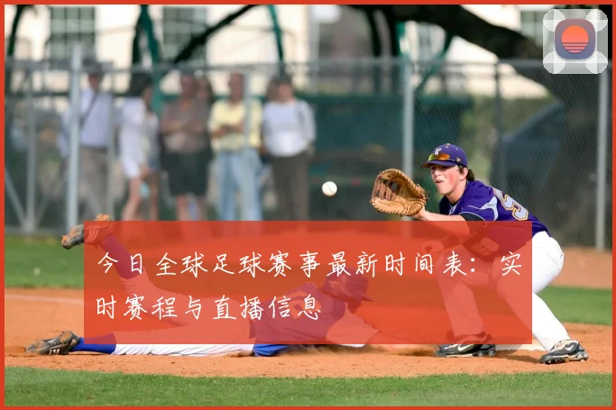 今日全球足球赛事最新时间表：实时赛程与直播信息