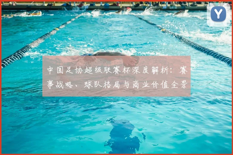 中国足协超级联赛杯深度解析：赛事战略、球队格局与商业价值全景透视_20260610190304