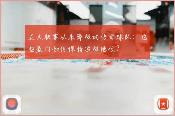 五大联赛从未降级的传奇球队:这些豪门如何保持顶级地位?