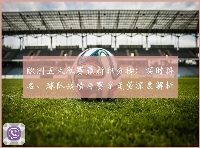 欧洲五大联赛最新积分榜：实时排名、球队战绩与赛季走势深度解析