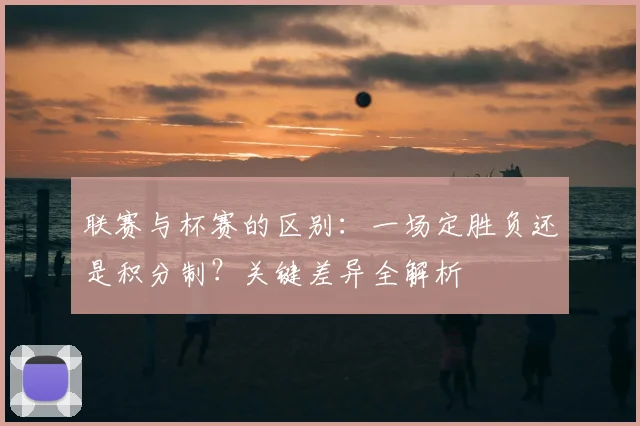 联赛与杯赛的区别:一场定胜负还是积分制?关键差异全解析