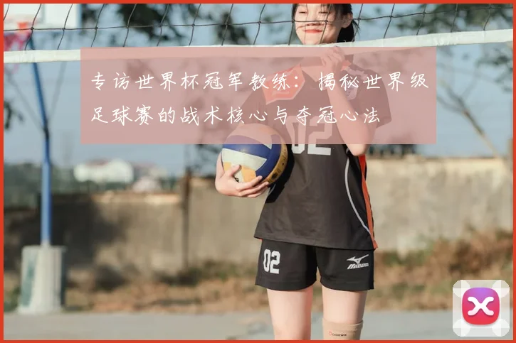 专访世界杯冠军教练:揭秘世界级足球赛的战术核心与夺冠心法