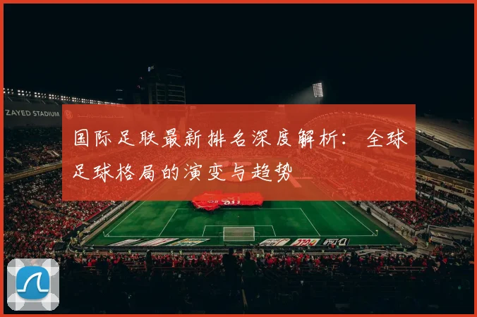 国际足联最新排名深度解析:全球足球格局的演变与趋势