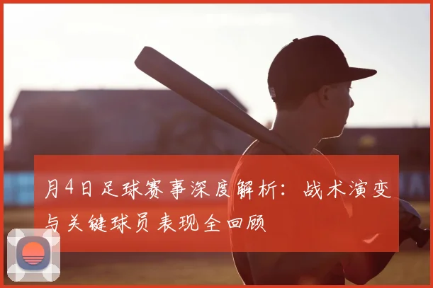 月4日足球赛事深度解析:战术演变与关键球员表现全回顾
